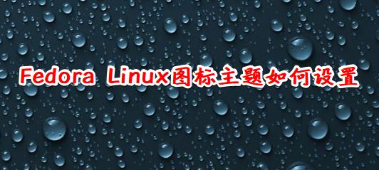 Fedora怎么设置图标主题? Linux系统图标主题的设置方法(图1) Fedora怎么设置图标主题? Linux系统图标主题的设置方法(图1)